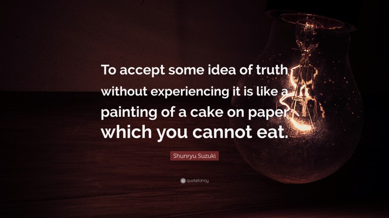 Shunryu Suzuki Quote: “To accept some idea of truth without experiencing it is like a painting of a cake on paper which you cannot eat.”