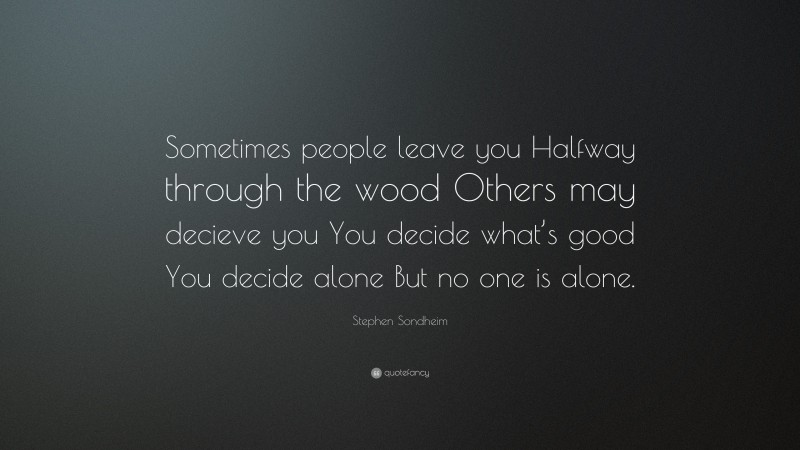 Stephen Sondheim Quote: “Sometimes people leave you Halfway through the wood Others may decieve you You decide what’s good You decide alone But no one is alone.”