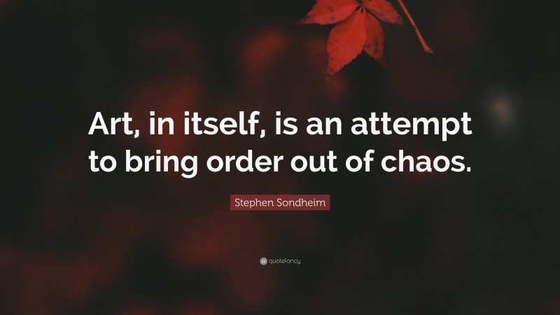 Stephen Sondheim Quote: “Art, in itself, is an attempt to bring order out of chaos.”