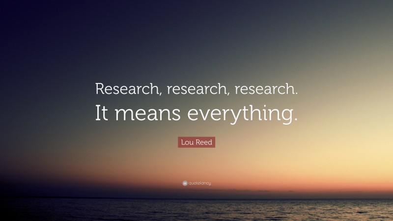 Lou Reed Quote: “Research, research, research. It means everything.”