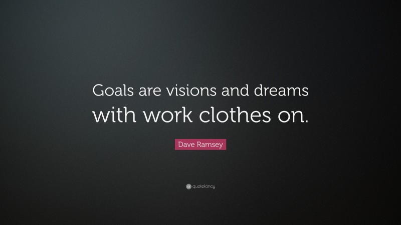 Dave Ramsey Quote: “Goals are visions and dreams with work clothes on.”