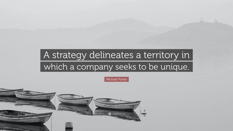Michael Porter Quote: “A strategy delineates a territory in which a company seeks to be unique.”