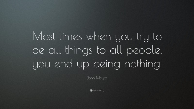 John Mayer Quote: “Most times when you try to be all things to all people, you end up being nothing.”