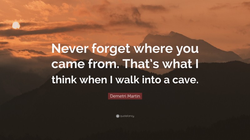 Demetri Martin Quote: “Never forget where you came from. That’s what I think when I walk into a cave.”