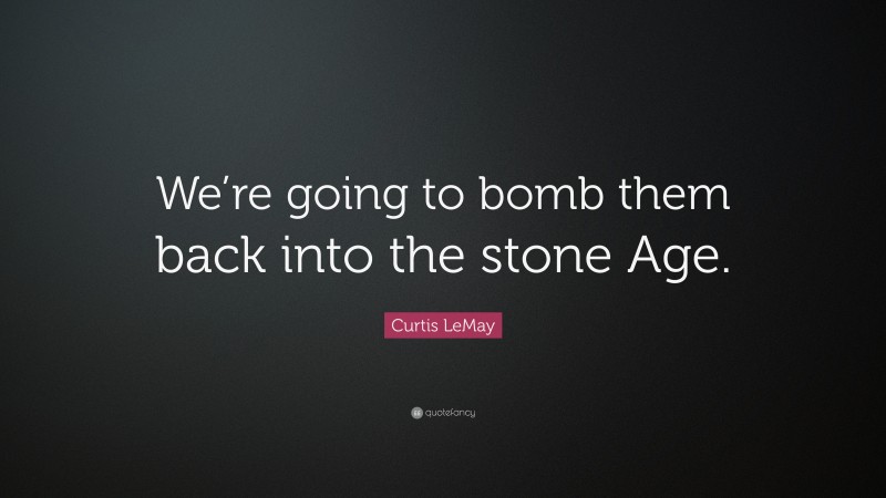 Curtis LeMay Quote: “We’re going to bomb them back into the stone Age.”