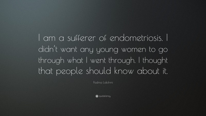 Padma Lakshmi Quote: “I am a sufferer of endometriosis. I didn’t want any young women to go through what I went through. I thought that people should know about it.”