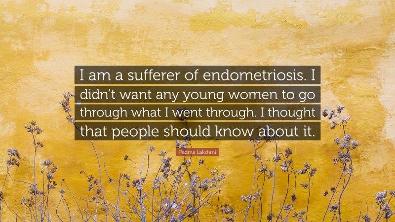 Padma Lakshmi Quote: “I am a sufferer of endometriosis. I didn’t want any young women to go through what I went through. I thought that people should know about it.”