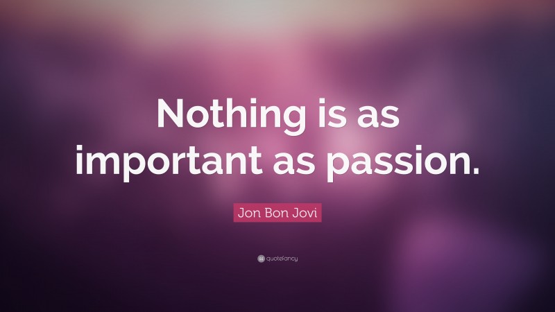 Jon Bon Jovi Quote: “Nothing is as important as passion.”