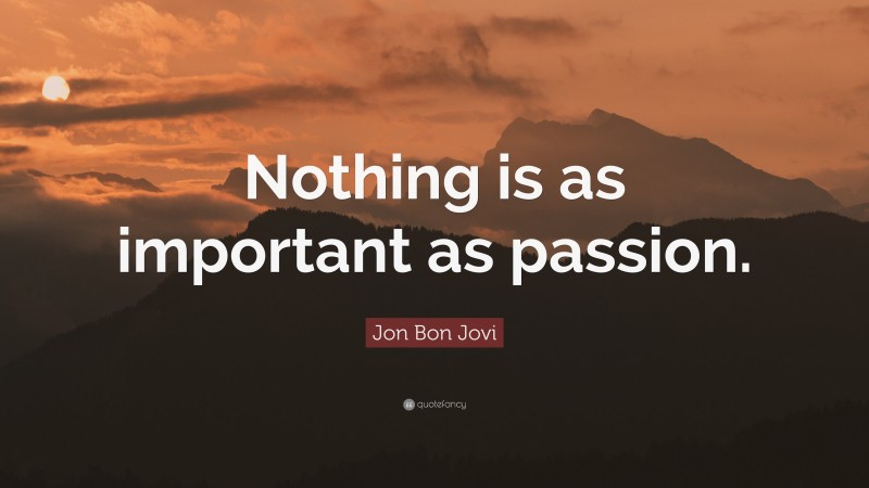 Jon Bon Jovi Quote: “Nothing is as important as passion.”