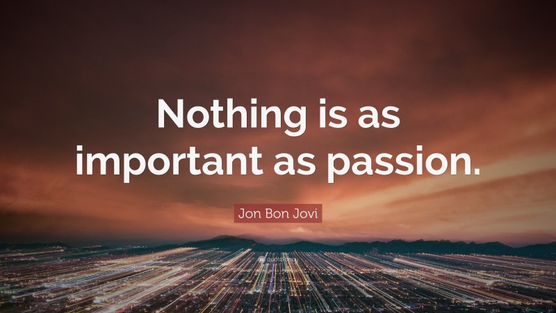 Jon Bon Jovi Quote: “Nothing is as important as passion.”