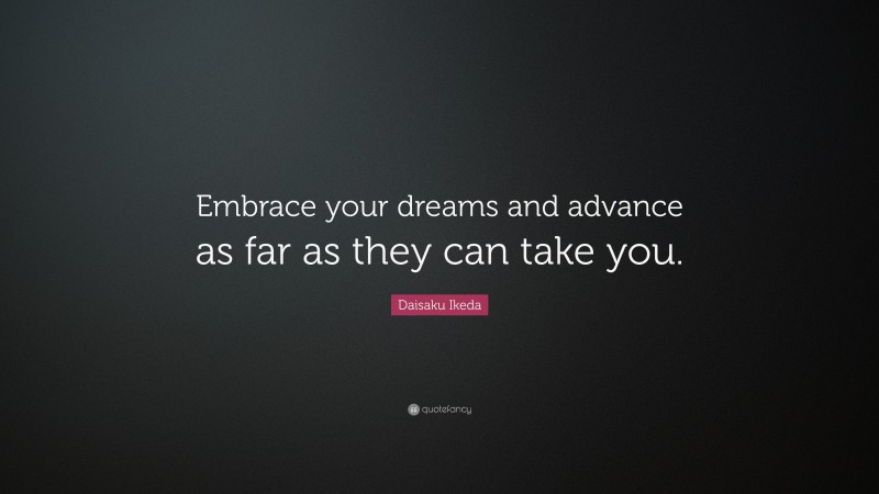Daisaku Ikeda Quote: “Embrace your dreams and advance as far as they can take you.”
