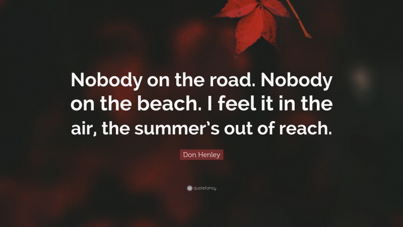 Don Henley Quote: “Nobody on the road. Nobody on the beach. I feel it in the air, the summer’s out of reach.”