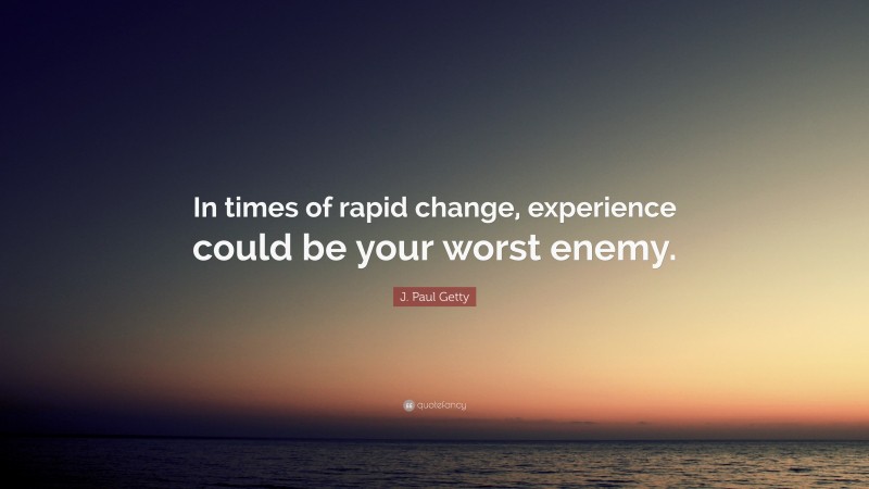 J. Paul Getty Quote: “In times of rapid change, experience could be your worst enemy.”
