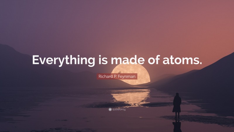 Richard P. Feynman Quote: “Everything is made of atoms.”