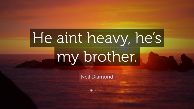 Neil Diamond Quote: “He aint heavy, he’s my brother.”