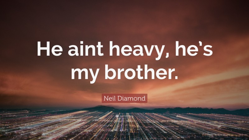 Neil Diamond Quote: “He aint heavy, he’s my brother.”