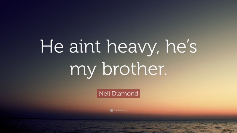Neil Diamond Quote: “He aint heavy, he’s my brother.”