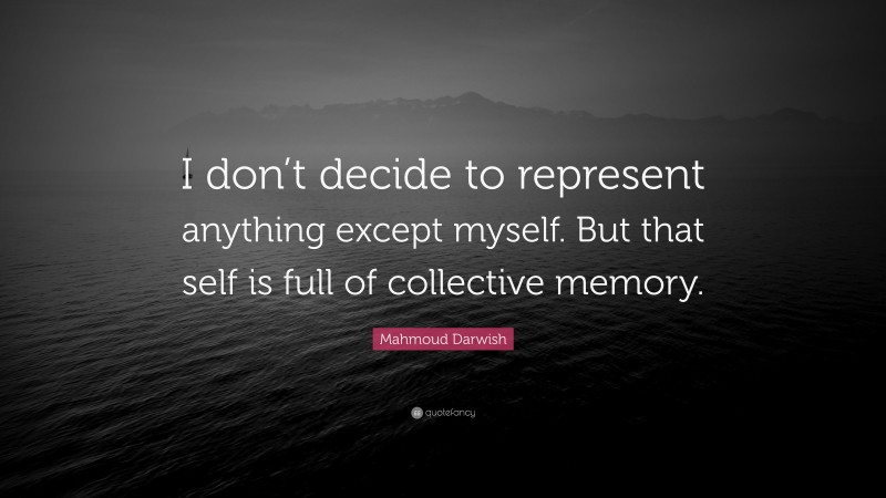 Mahmoud Darwish Quote: “I don’t decide to represent anything except myself. But that self is full of collective memory.”