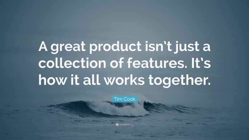 Tim Cook Quote: “A great product isn’t just a collection of features. It’s how it all works together.”
