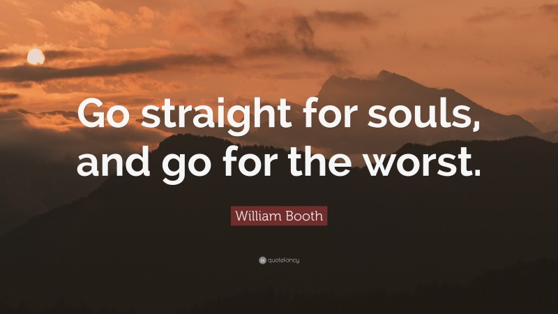 William Booth Quote: “Go straight for souls, and go for the worst.”