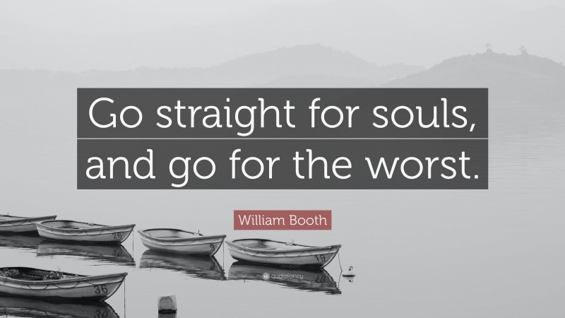 William Booth Quote: “Go straight for souls, and go for the worst.”