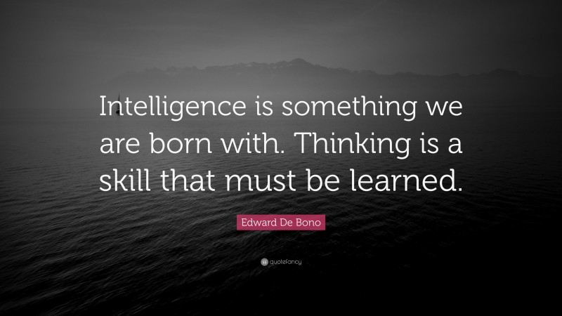 Edward De Bono Quote: “Intelligence is something we are born with. Thinking is a skill that must be learned.”
