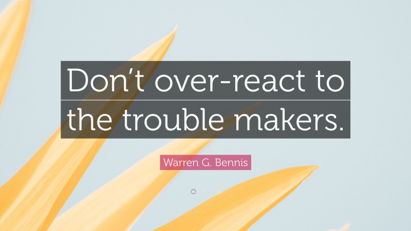 Warren G. Bennis Quote: “Don’t over-react to the trouble makers.”