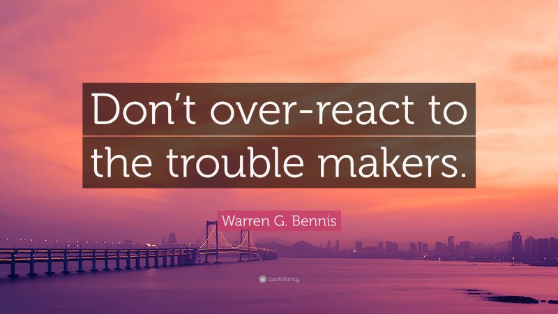 Warren G. Bennis Quote: “Don’t over-react to the trouble makers.”