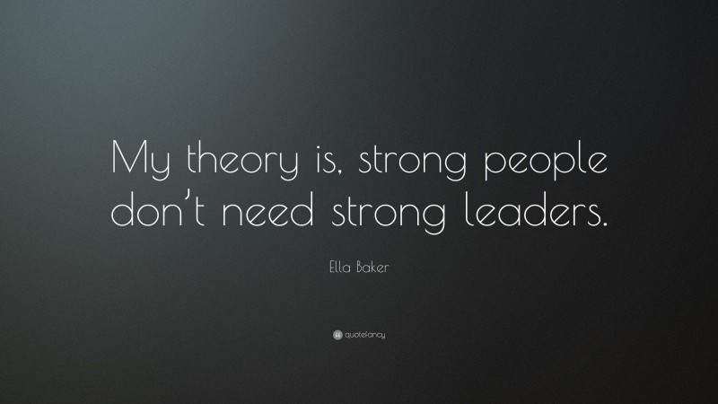 Ella Baker Quote: “My theory is, strong people don’t need strong leaders.”