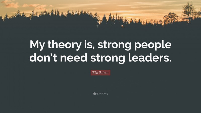 Ella Baker Quote: “My theory is, strong people don’t need strong leaders.”