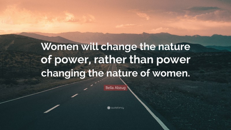Bella Abzug Quote: “Women will change the nature of power, rather than power changing the nature of women.”
