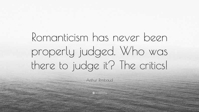 Arthur Rimbaud Quote: “Romanticism has never been properly judged. Who was there to judge it? The critics!”