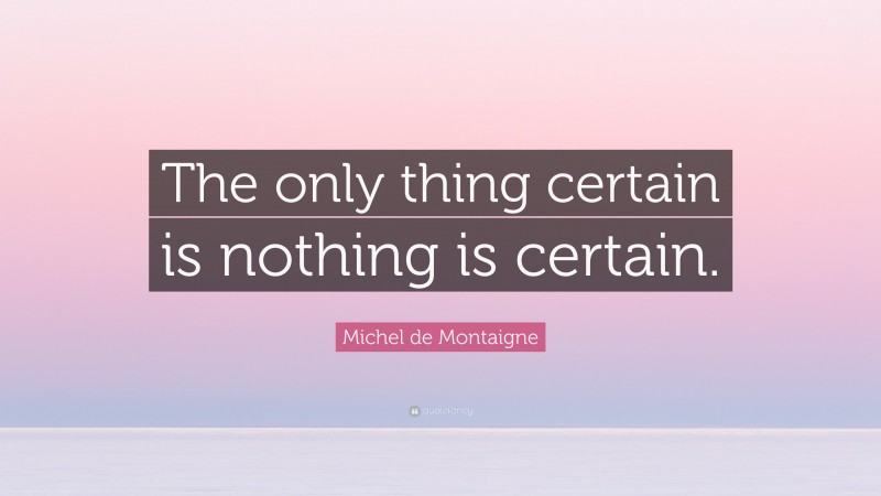 Michel de Montaigne Quote: “The only thing certain is nothing is certain.”