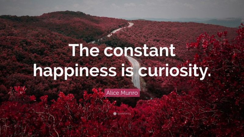 Alice Munro Quote: “The constant happiness is curiosity.”