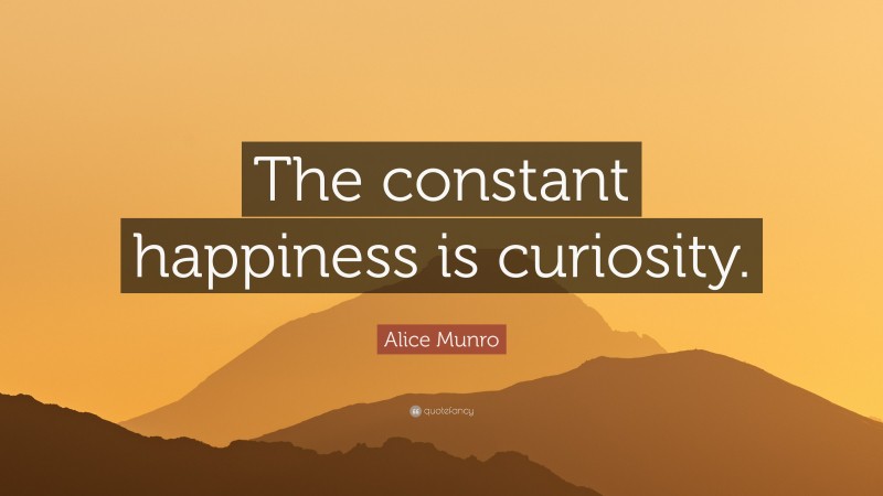 Alice Munro Quote: “The constant happiness is curiosity.”