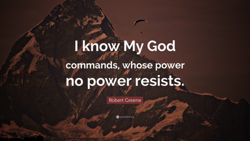Robert Greene Quote: “I know My God commands, whose power no power resists.”