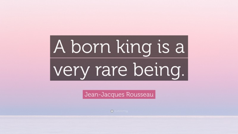 Jean-Jacques Rousseau Quote: “A born king is a very rare being.”