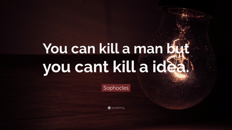 Sophocles Quote: “You can kill a man but you cant kill a idea.”