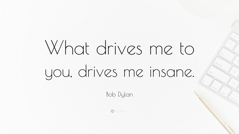 Bob Dylan Quote: “What drives me to you, drives me insane.”
