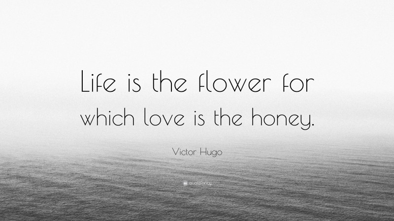 Victor Hugo Quote: “Life is the flower for which love is the honey.”