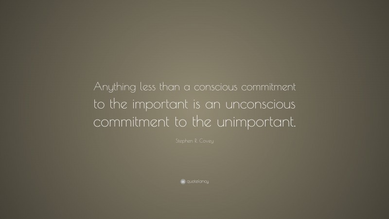 Stephen R. Covey Quote: “Anything less than a conscious commitment to the important is an unconscious commitment to the unimportant.”