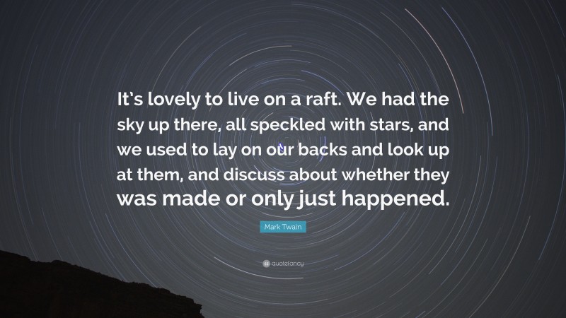 Mark Twain Quote: “It’s lovely to live on a raft. We had the sky up there, all speckled with stars, and we used to lay on our backs and look up at them, and discuss about whether they was made or only just happened.”
