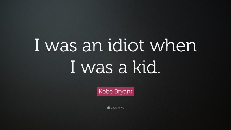 Kobe Bryant Quote: “I was an idiot when I was a kid.”