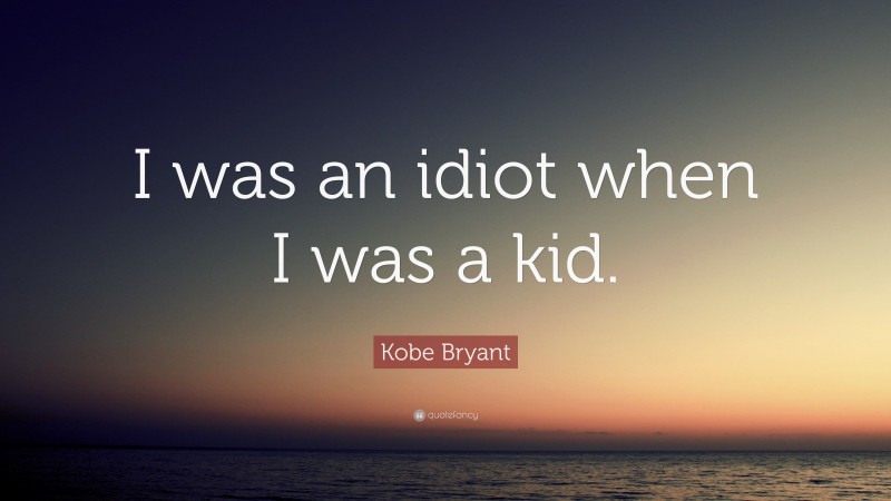 Kobe Bryant Quote: “I was an idiot when I was a kid.”