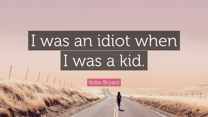 Kobe Bryant Quote: “I was an idiot when I was a kid.”