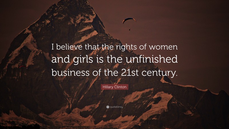 Hillary Clinton Quote: “I believe that the rights of women and girls is the unfinished business of the 21st century.”