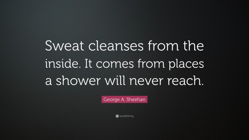 George A. Sheehan Quote: “Sweat cleanses from the inside. It comes from places a shower will never reach.”
