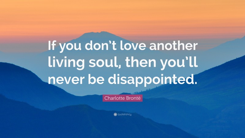 Charlotte Brontë Quote: “If you don’t love another living soul, then you’ll never be disappointed.”