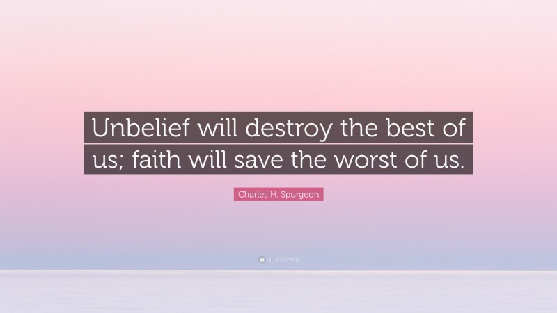 Charles H. Spurgeon Quote: “Unbelief will destroy the best of us; faith will save the worst of us.”
