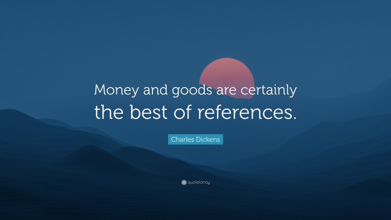Charles Dickens Quote: “Money and goods are certainly the best of references.”